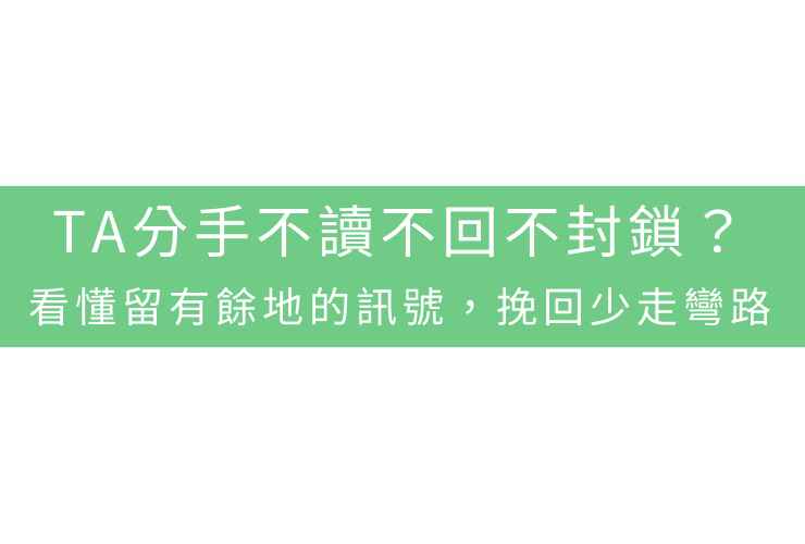 TA分手不讀不回不封鎖？看懂留有餘地的訊號，挽回少走彎路