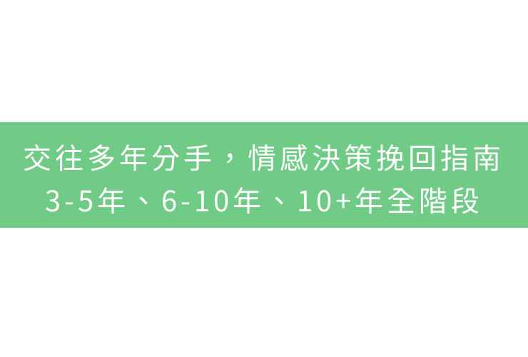 交往多年分手，情感決策挽回指南：3-5年、6-10年、10+年全階段