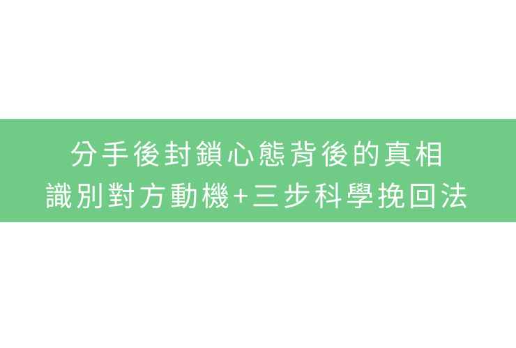 分手後封鎖心態背後的真相：識別對方動機+三步科學挽回法