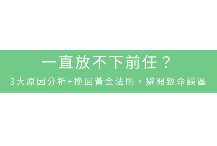 一直放不下前任？3大原因分析+挽回黃金法則，避開致命誤區