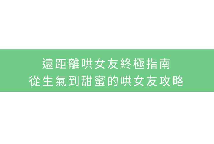 遠距離哄女友終極指南：從生氣到甜蜜的哄女友攻略