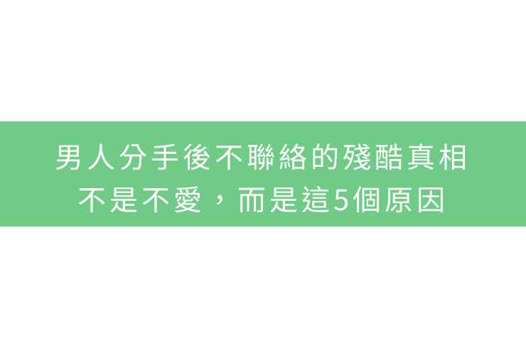 男人分手後不聯絡的殘酷真相：不是不愛，而是這5個原因