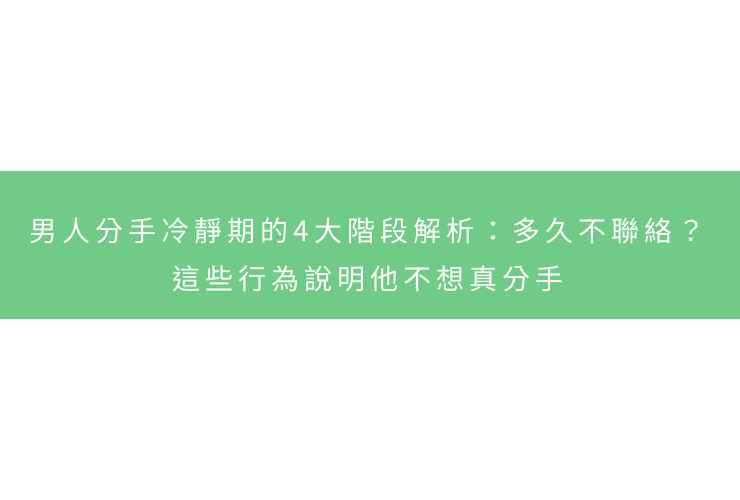男人分手冷靜期的4大階段解析：多久不聯絡？這些行為說明他不想真分手