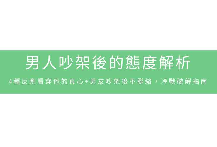 男人吵架後的態度解析：4種反應看穿他的真心+男友吵架後不聯絡，冷戰破解指南