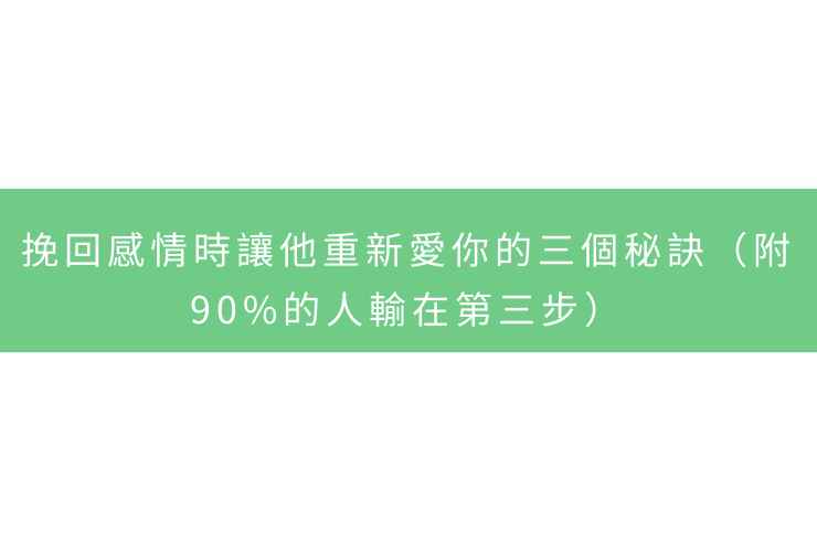 挽回感情時讓他重新愛你的三個秘訣（附：90%的人輸在第三步）