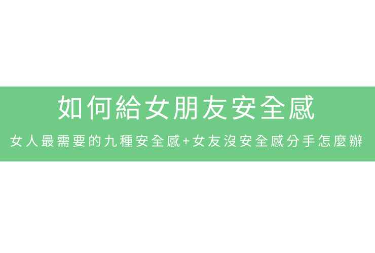 如何給女朋友安全感：女人最需要的九種安全感+女友沒安全感分手怎麼辦