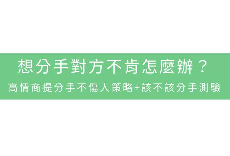 想分手對方不肯怎麼辦？高情商提分手不傷人策略+該不該分手測驗
