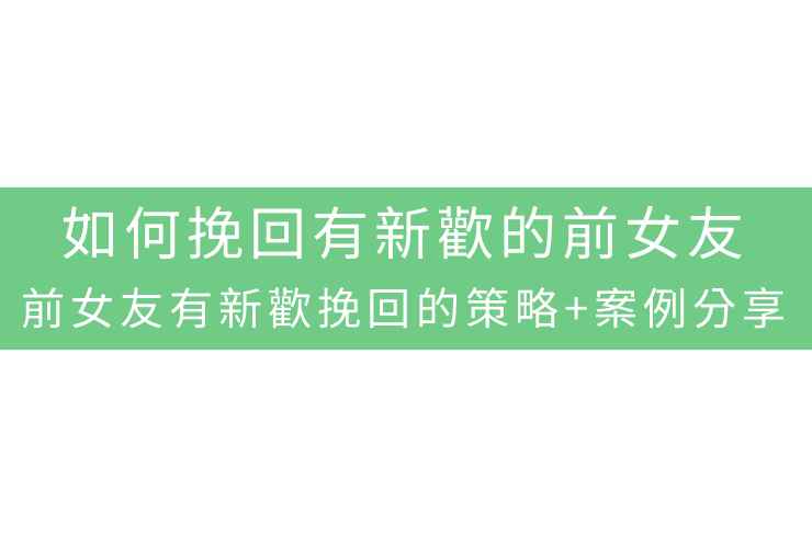 如何挽回有新歡的前女友：前女友有新歡挽回的策略+案例分享