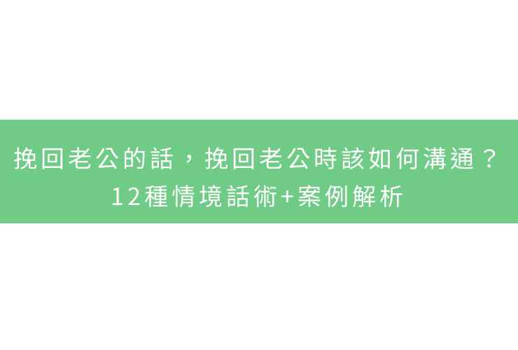 挽回老公的話，挽回老公時該如何溝通？12種情境話術+案例解析