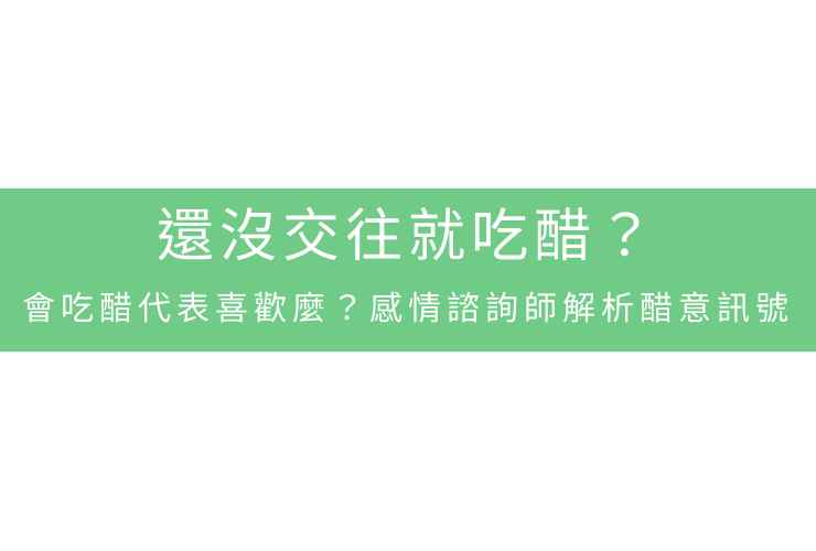 還沒交往就吃醋？會吃醋代表喜歡麼？感情諮詢師解析醋意訊號