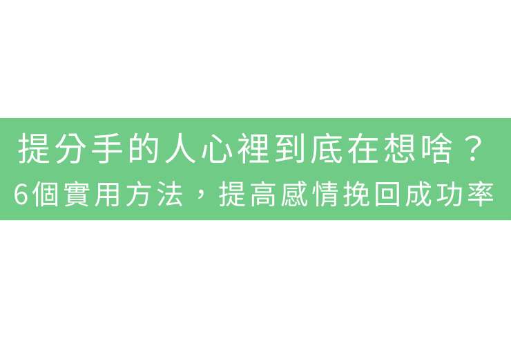 提分手的人心裡到底在想啥？6個實用方法，提高感情挽回成功率