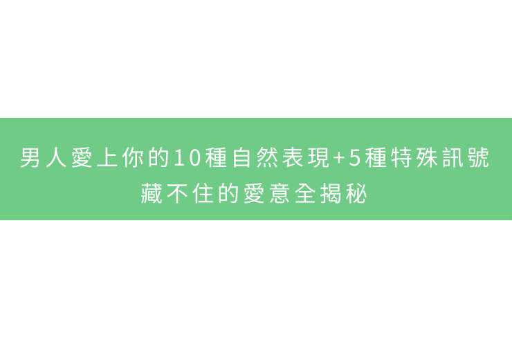 男人愛上你的10種自然表現+5種特殊訊號：藏不住的愛意全揭秘