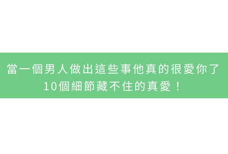 當一個男人做出這些事他真的很愛你了：10個細節藏不住的真愛！