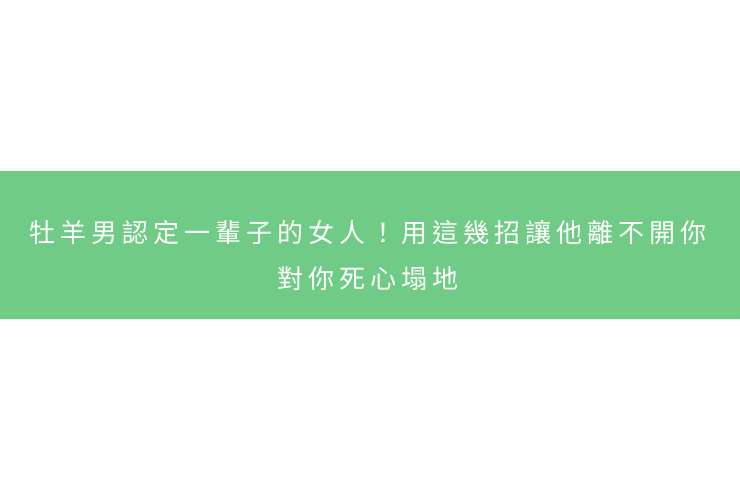 牡羊男認定一輩子的女人！用這幾招讓他離不開你，對你死心塌地