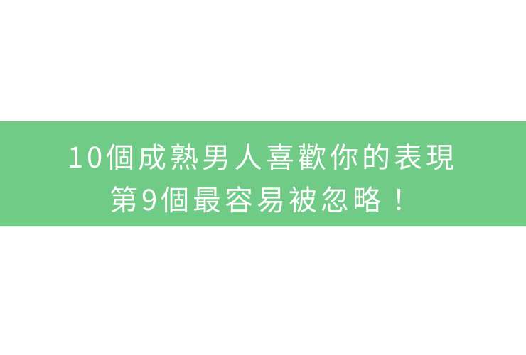 10個成熟男人喜歡你的表現，第9個最容易被忽略！