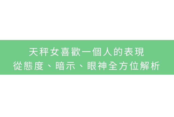 天秤女喜歡一個人的表現：從態度、暗示、眼神全方位解析