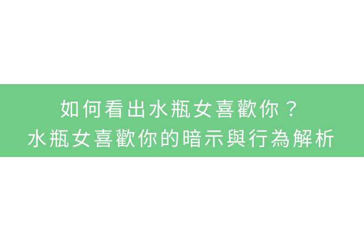 如何看出水瓶女喜歡你？水瓶女喜歡你的暗示與行為解析