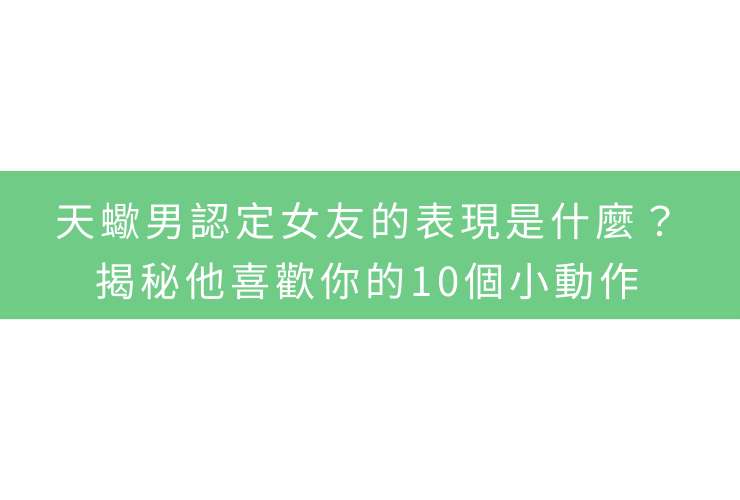 天蠍男認定女友的表現是什麼？揭秘他喜歡你的10個小動作