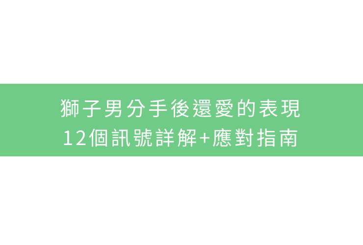 獅子男分手後還愛的表現：12個訊號詳解+應對指南