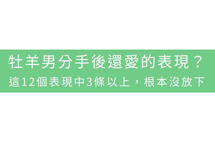 牡羊男分手後還愛的表現？這12個表現中3條以上，根本沒放下