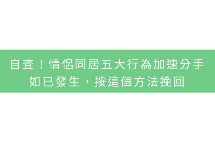 自查！情侶同居五大行為加速分手，如已發生，按這個方法挽回
