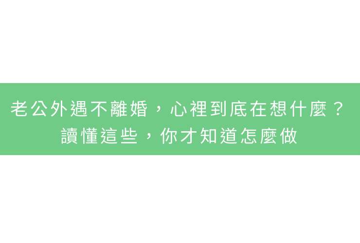老公外遇不離婚，心裡到底在想什麼？讀懂，你才知道怎麼做