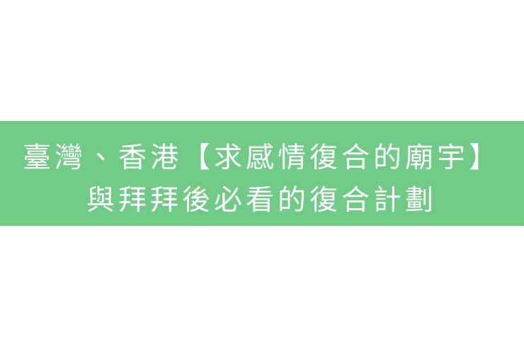 臺灣、香港【求感情復合的廟宇】，與拜拜後必看的復合計劃