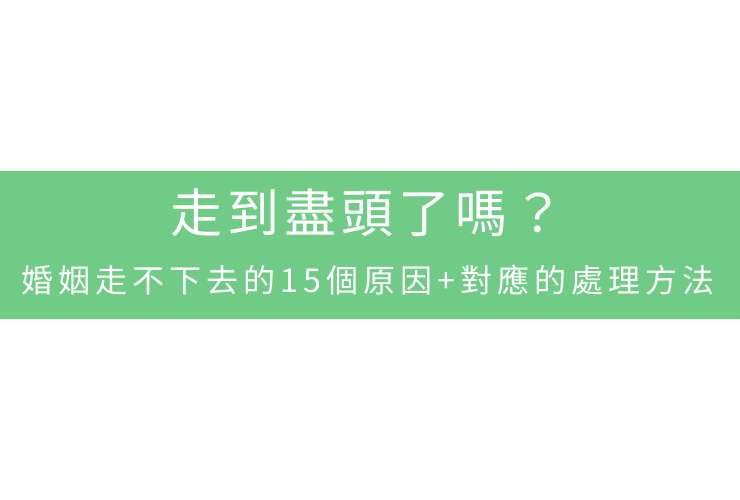 走到盡頭了嗎？婚姻走不下去的15個原因+對應的處理方法