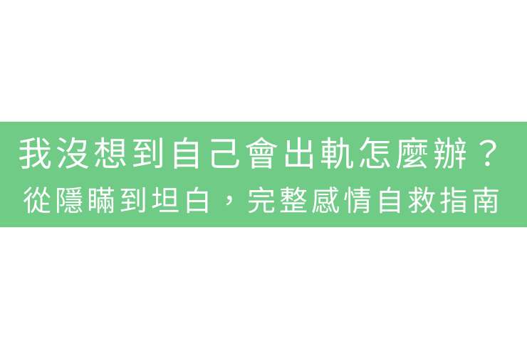 我沒想到自己會出軌怎麼辦？從隱瞞到坦白，完整感情自救指南