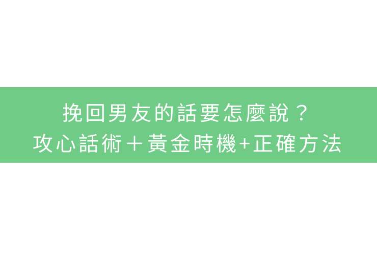 挽回男友的話要怎麼說？攻心話術＋黃金時機+正確方法