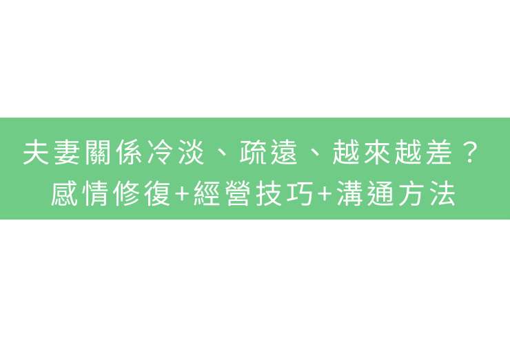 夫妻關係冷淡、疏遠、越來越差？感情修復+經營技巧+溝通方法