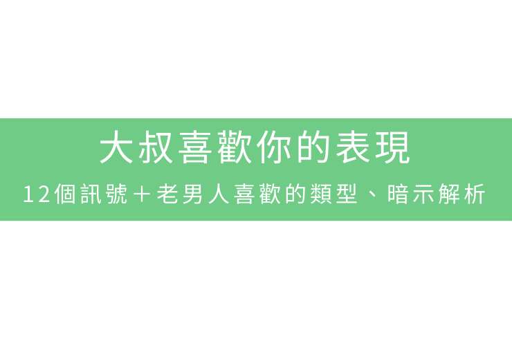 大叔喜歡你的表現：12個訊號＋老男人喜歡的類型、暗示解析
