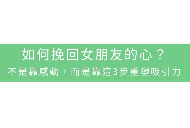 如何挽回女朋友的心？不是靠感動，而是靠這3步重塑吸引力