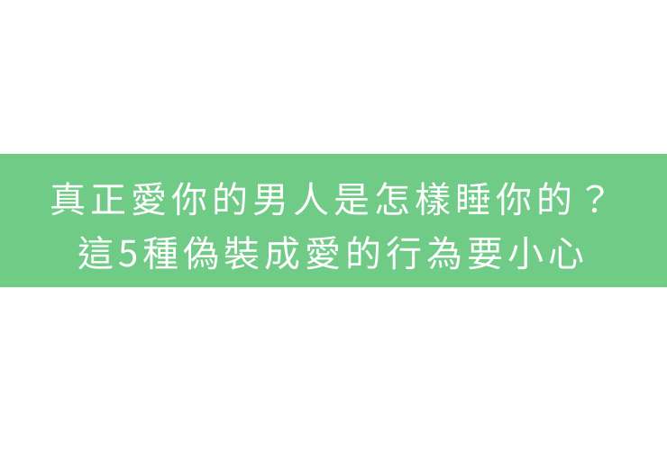 真正愛你的男人是怎樣睡你的？這5種偽裝成愛的行為要小心