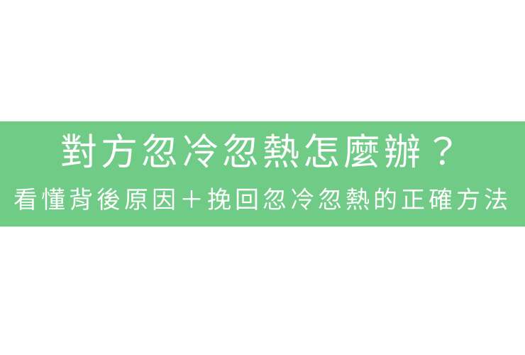 對方忽冷忽熱怎麼辦？看懂背後原因＋挽回忽冷忽熱的正確方法