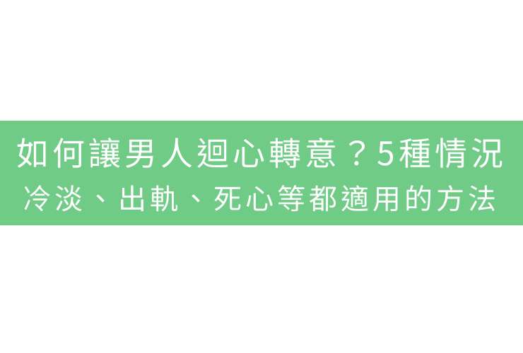 如何讓男人迴心轉意？5種情況：冷淡、出軌、死心等都適用的方法