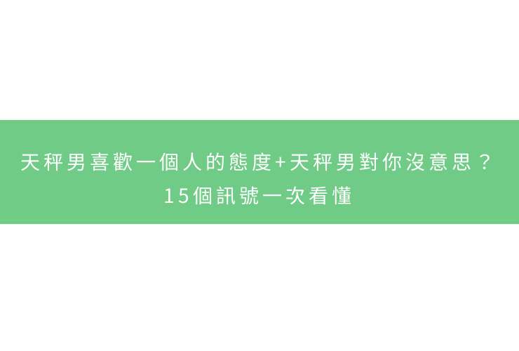 天秤男喜歡一個人的態度+天秤男對你沒意思？15個訊號一次看懂